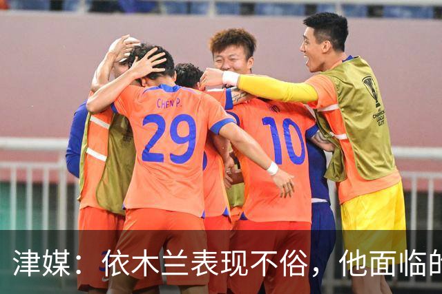 津媒：依木兰表现不俗，他面临的最大问题是中超出场时间太少