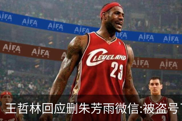 王哲林回应删朱芳雨微信:被盗号了删了几百好友 朱总太忙吃宵夜也不带我